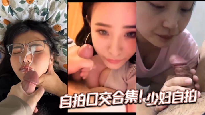 【颜射吞精合集】 自拍口交合集！少妇自拍